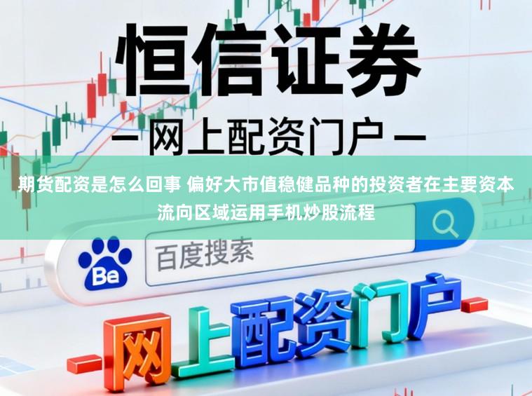 期货配资是怎么回事 偏好大市值稳健品种的投资者在主要资本流向区域运用手机炒股流程