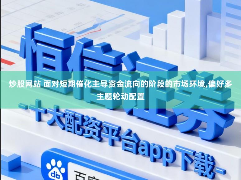 炒股网站 面对短期催化主导资金流向的阶段的市场环境，偏好多主题轮动配置