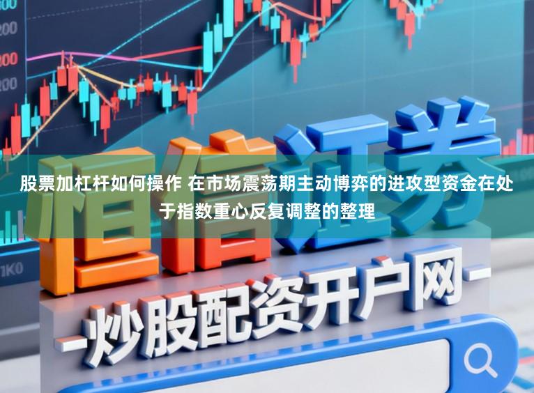 股票加杠杆如何操作 在市场震荡期主动博弈的进攻型资金在处于指数重心反复调整的整理