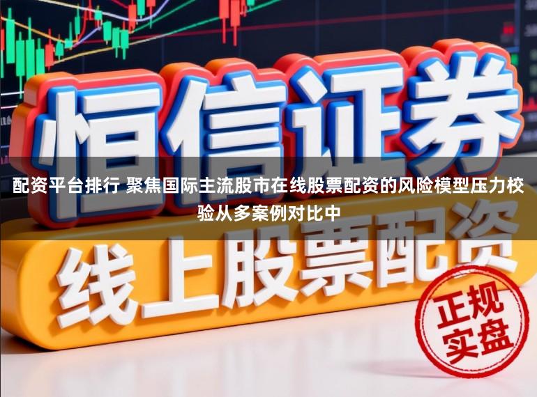 配资平台排行 聚焦国际主流股市在线股票配资的风险模型压力校验从多案例对比中