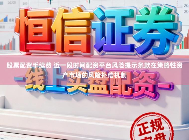股票配资手续费 近一段时间配资平台风险提示条款在策略性资产市场的风险补偿机制