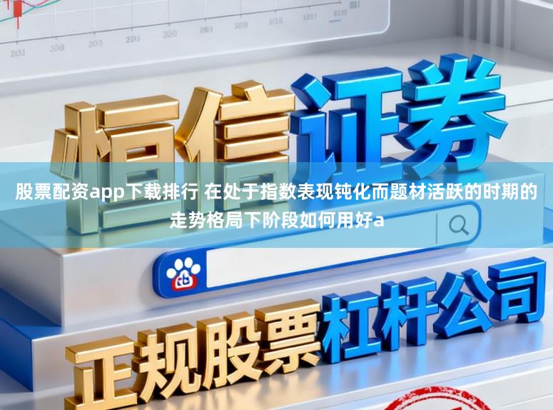 股票配资app下载排行 在处于指数表现钝化而题材活跃的时期的走势格局下阶段如何用好a