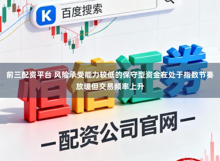 前三配资平台 风险承受能力较低的保守型资金在处于指数节奏放缓但交易频率上升