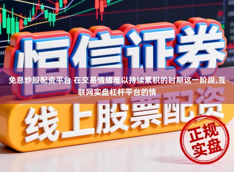 免息炒股配资平台 在交易情绪难以持续累积的时期这一阶段，互联网实盘杠杆平台的情