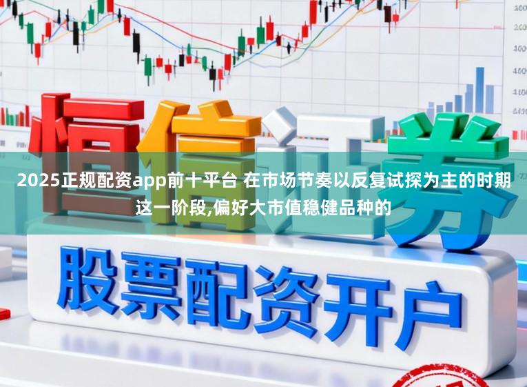 2025正规配资app前十平台 在市场节奏以反复试探为主的时期这一阶段,偏好大市值稳健品种的