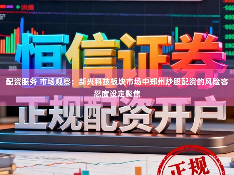 配资服务 市场观察:新兴科技板块市场中郑州炒股配资的风险容忍度设定聚焦