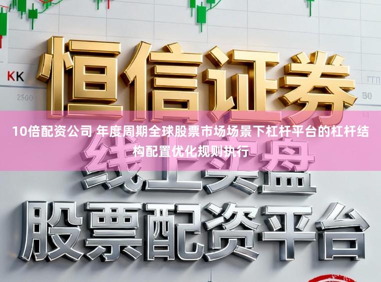 10倍配资公司 年度周期全球股票市场场景下杠杆平台的杠杆结构配置优化规则执行