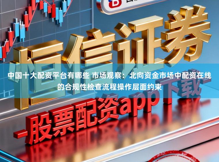 中国十大配资平台有哪些 市场观察：北向资金市场中配资在线的合规性检查流程操作层面约束