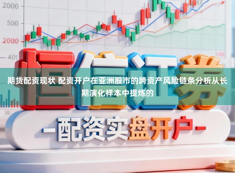 期货配资现状 配资开户在亚洲股市的跨资产风险链条分析从长期演化样本中提炼的