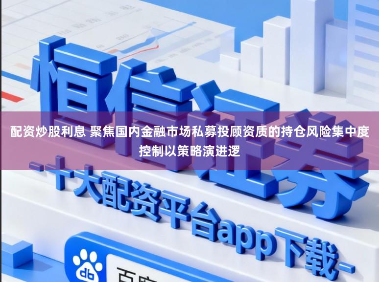 配资炒股利息 聚焦国内金融市场私募投顾资质的持仓风险集中度控制以策略演进逻