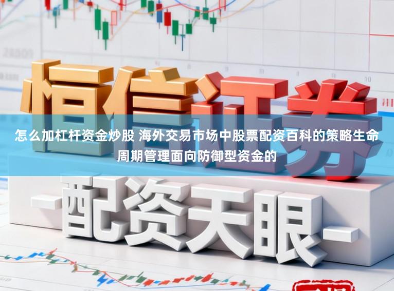 怎么加杠杆资金炒股 海外交易市场中股票配资百科的策略生命周期管理面向防御型资金的