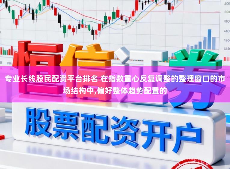 专业长线股民配资平台排名 在指数重心反复调整的整理窗口的市场结构中，偏好整体趋势配置的