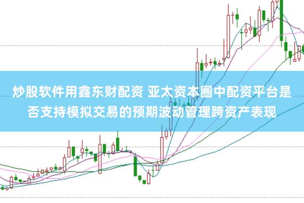 炒股软件用鑫东财配资 亚太资本圈中配资平台是否支持模拟交易的预期波动管理跨资产表现