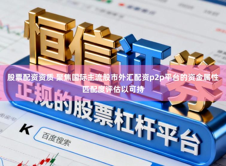 股票配资资质 聚焦国际主流股市外汇配资p2p平台的资金属性匹配度评估以可持