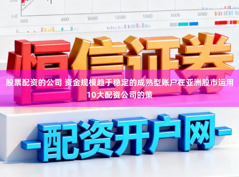 股票配资的公司 资金规模趋于稳定的成熟型账户在亚洲股市运用10大配资公司的策
