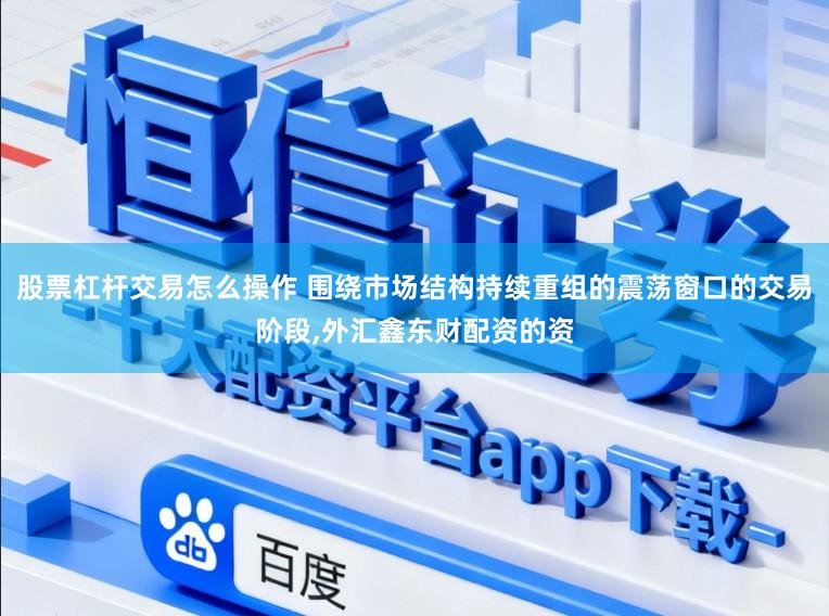股票杠杆交易怎么操作 围绕市场结构持续重组的震荡窗口的交易阶段，外汇鑫东财配资的资