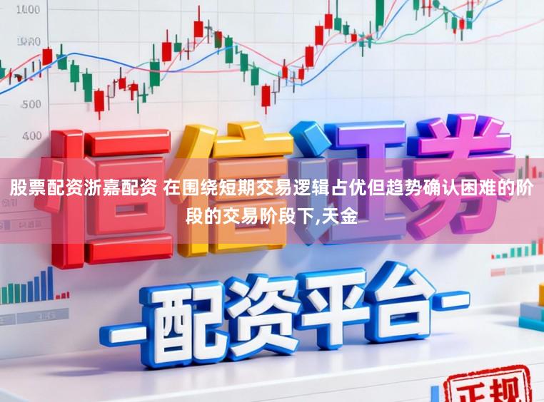 股票配资浙嘉配资 在围绕短期交易逻辑占优但趋势确认困难的阶段的交易阶段下，天金