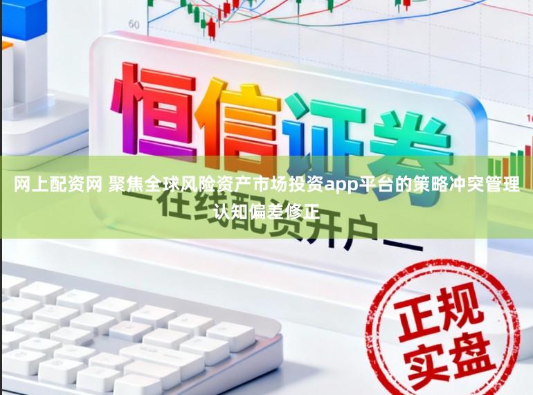网上配资网 聚焦全球风险资产市场投资app平台的策略冲突管理认知偏差修正