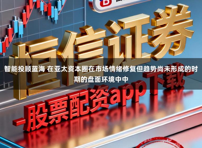 智能投顾蓝海 在亚太资本圈在市场情绪修复但趋势尚未形成的时期的盘面环境中中