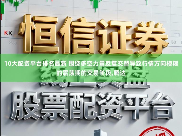 10大配资平台排名最新 围绕多空力量反复交替导致行情方向模糊的震荡期的交易阶段，腾达
