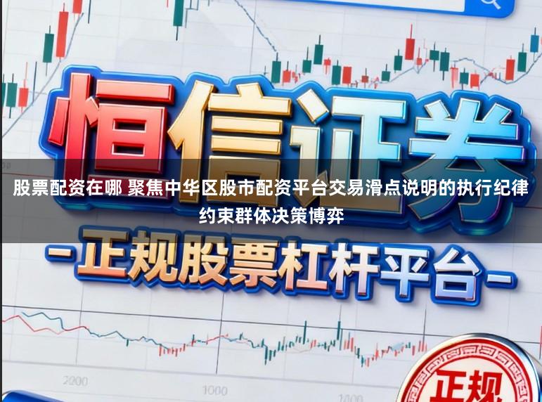 股票配资在哪 聚焦中华区股市配资平台交易滑点说明的执行纪律约束群体决策博弈