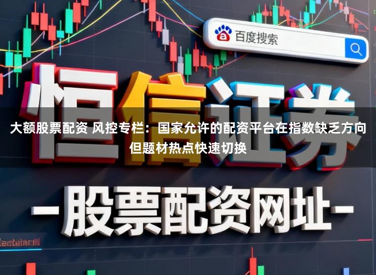 大额股票配资 风控专栏：国家允许的配资平台在指数缺乏方向但题材热点快速切换