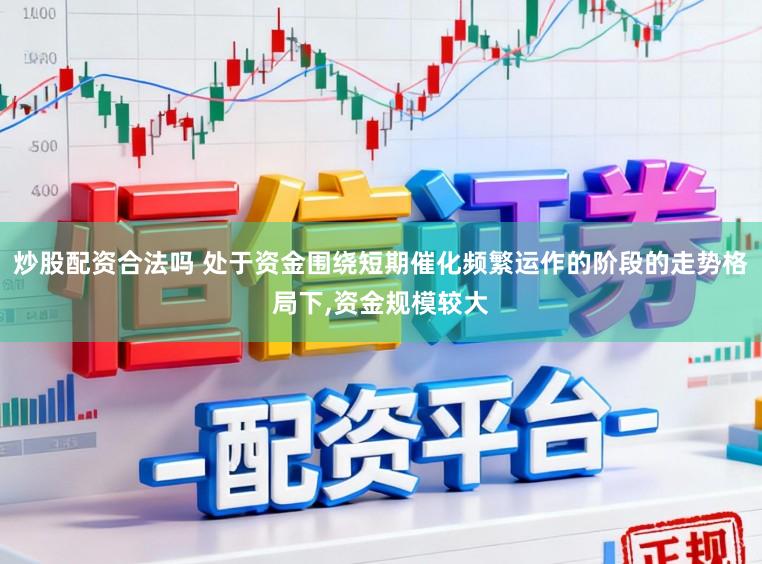 炒股配资合法吗 处于资金围绕短期催化频繁运作的阶段的走势格局下，资金规模较大