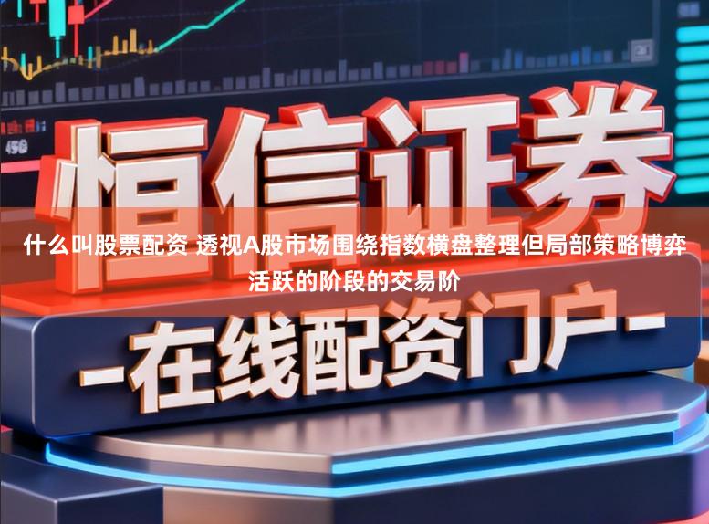 什么叫股票配资 透视A股市场围绕指数横盘整理但局部策略博弈活跃的阶段的交易阶