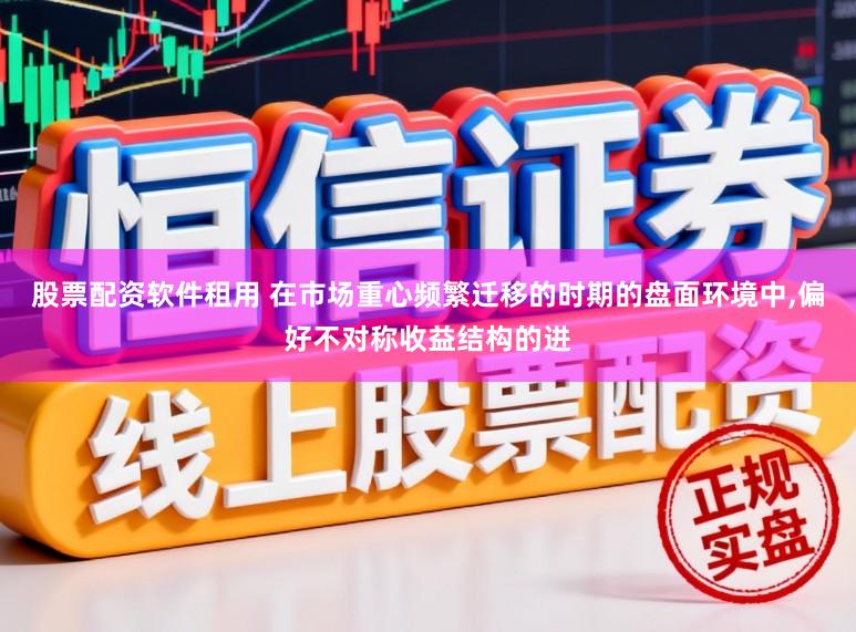股票配资软件租用 在市场重心频繁迁移的时期的盘面环境中，偏好不对称收益结构的进