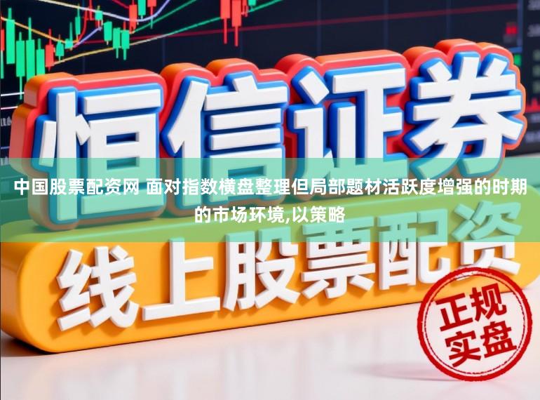 中国股票配资网 面对指数横盘整理但局部题材活跃度增强的时期的市场环境，以策略