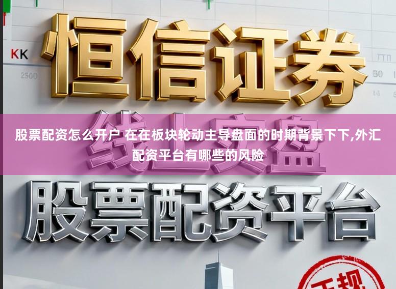 股票配资怎么开户 在在板块轮动主导盘面的时期背景下下，外汇配资平台有哪些的风险