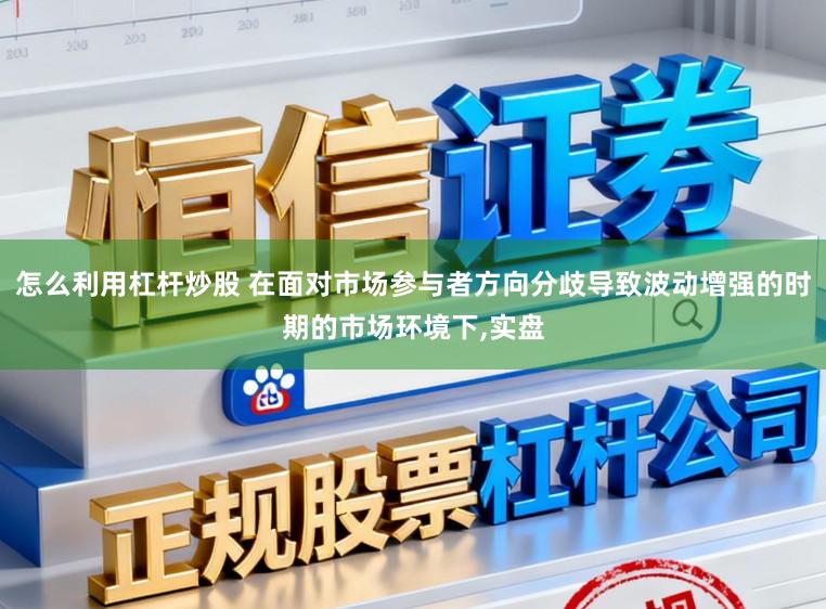 怎么利用杠杆炒股 在面对市场参与者方向分歧导致波动增强的时期的市场环境下，实盘