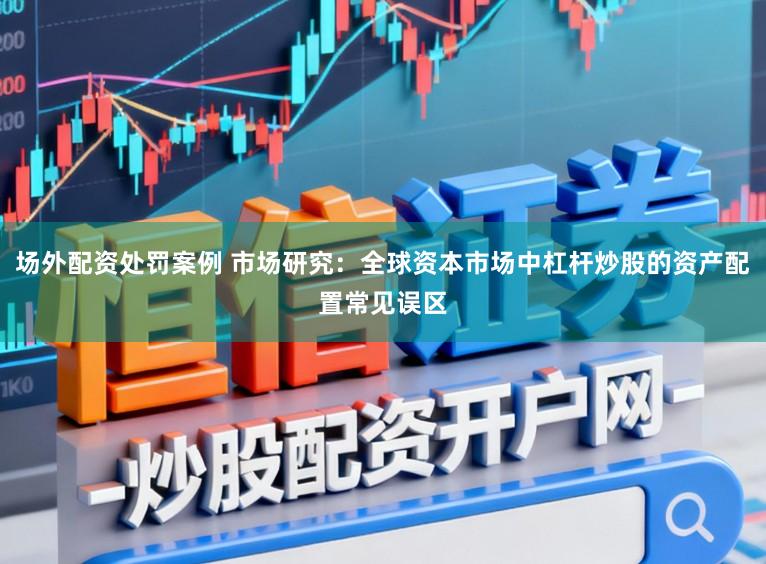场外配资处罚案例 市场研究:全球资本市场中杠杆炒股的资产配置常见误区