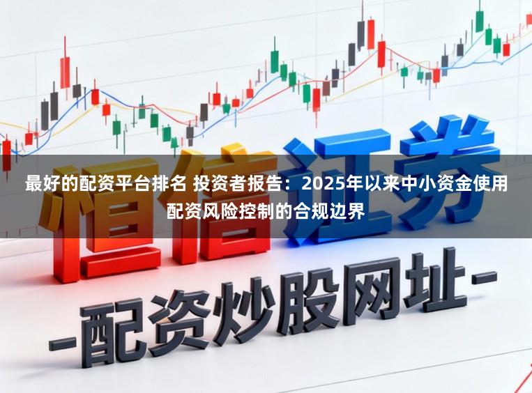 最好的配资平台排名 投资者报告:2025年以来中小资金使用配资风险控制的合规边界