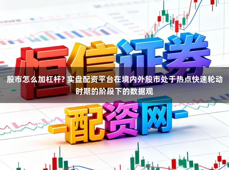 股市怎么加杠杆? 实盘配资平台在境内外股市处于热点快速轮动时期的阶段下的数据观