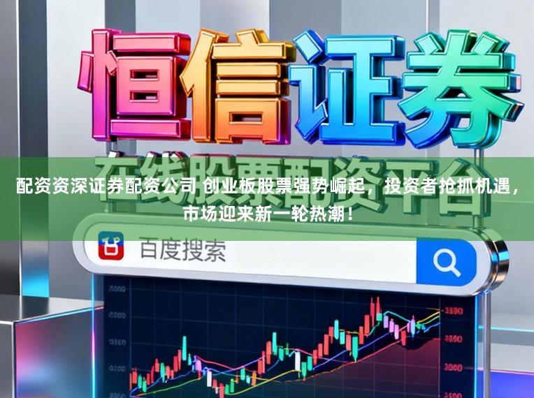 配资资深证券配资公司 创业板股票强势崛起,投资者抢抓机遇,市场迎来新一轮热潮!