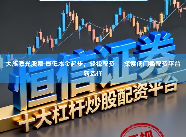 大族激光股票 最低本金起步，轻松配资——探索低门槛配资平台新选择
