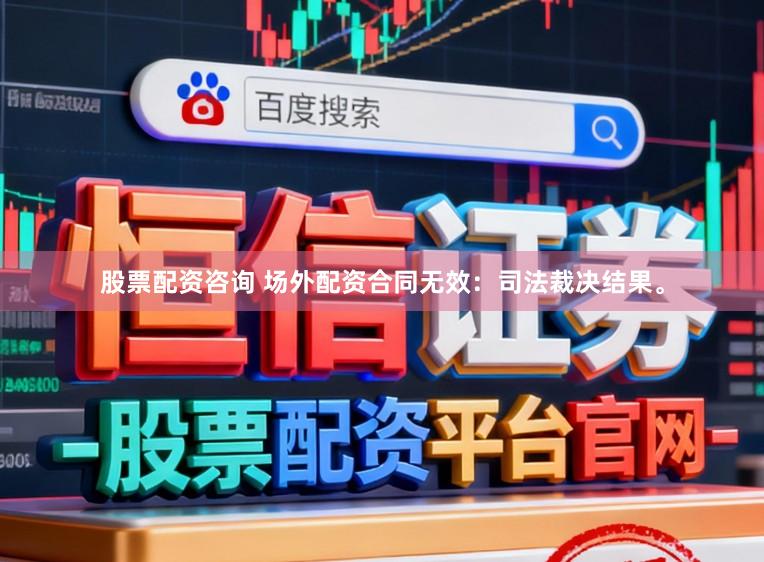 股票配资咨询 场外配资合同无效：司法裁决结果。