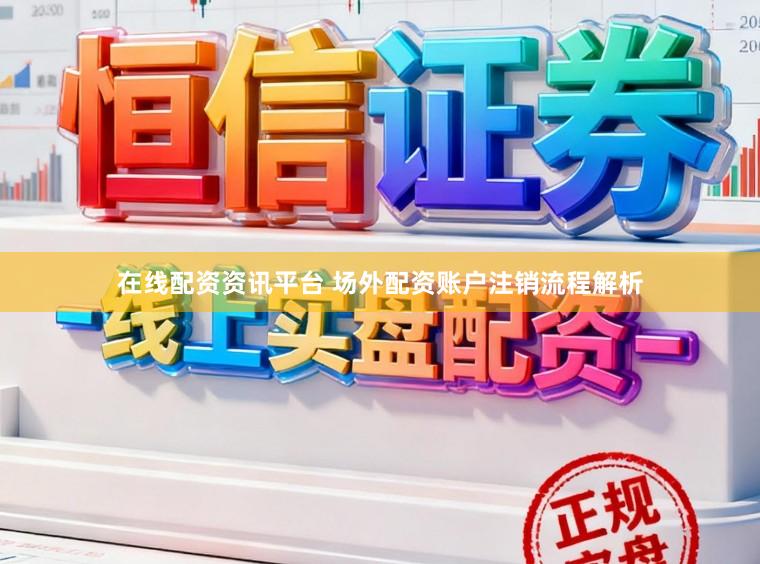 在线配资资讯平台 场外配资账户注销流程解析