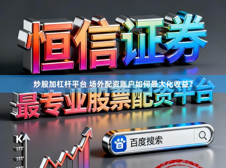 炒股加杠杆平台 场外配资账户如何最大化收益？
