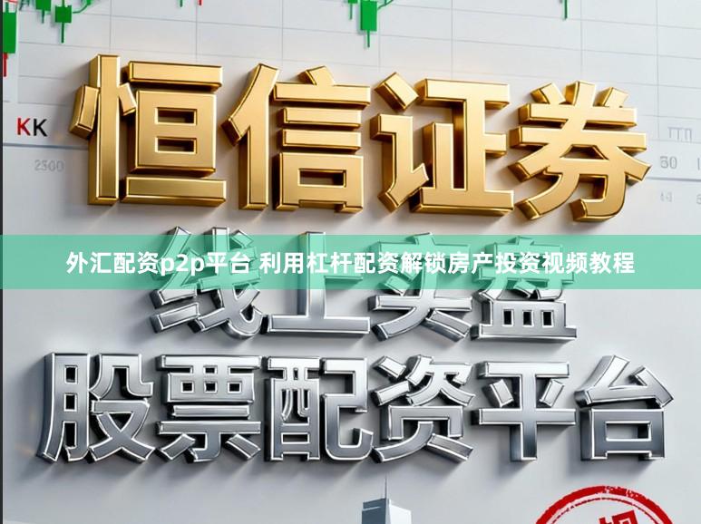 外汇配资p2p平台 利用杠杆配资解锁房产投资视频教程