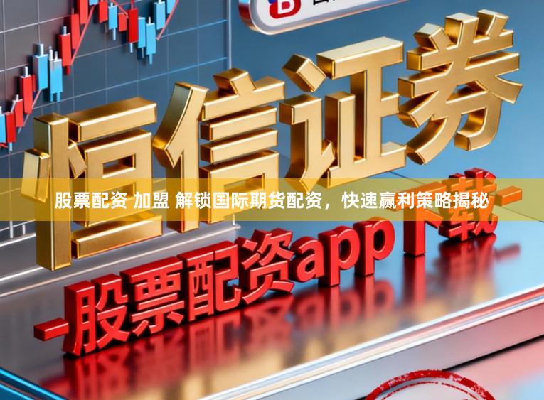 股票配资 加盟 解锁国际期货配资，快速赢利策略揭秘