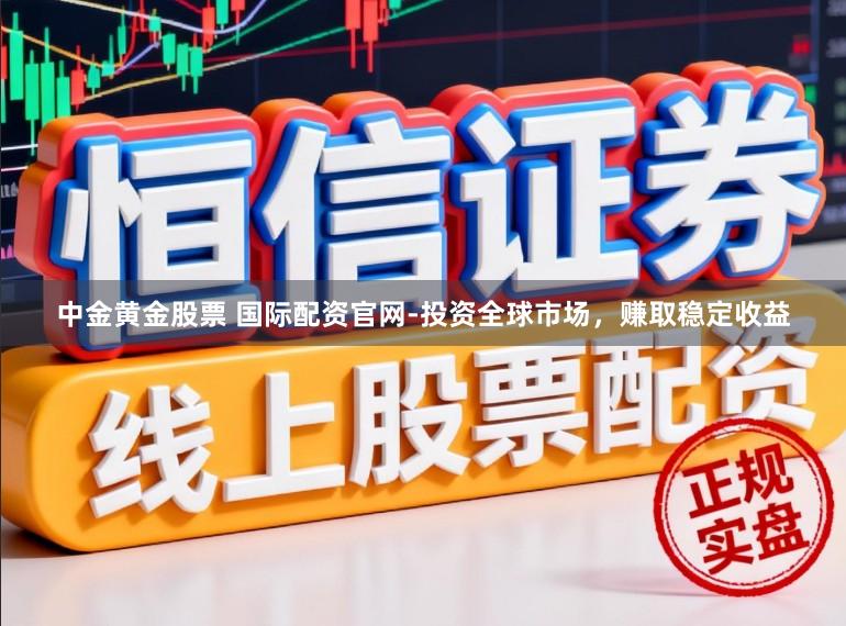 中金黄金股票 国际配资官网-投资全球市场，赚取稳定收益
