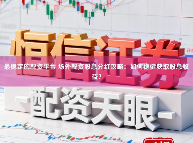 最稳定的配资平台 场外配资股息分红攻略：如何稳健获取股息收益？
