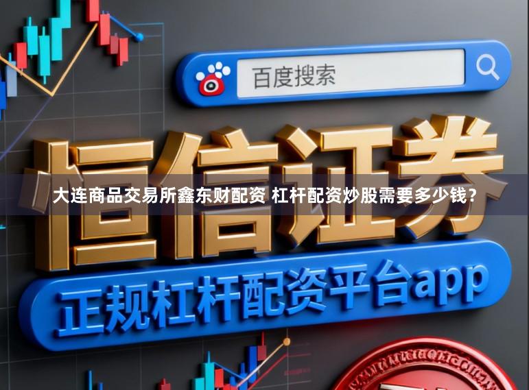 大连商品交易所鑫东财配资 杠杆配资炒股需要多少钱？