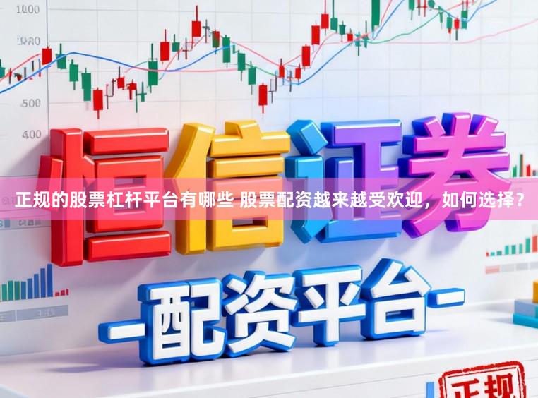 正规的股票杠杆平台有哪些 股票配资越来越受欢迎，如何选择？