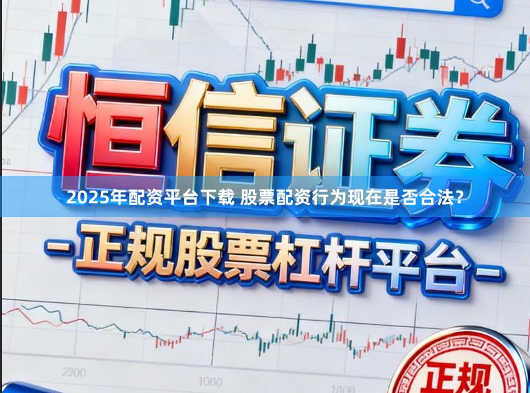 2025年配资平台下载 股票配资行为现在是否合法？