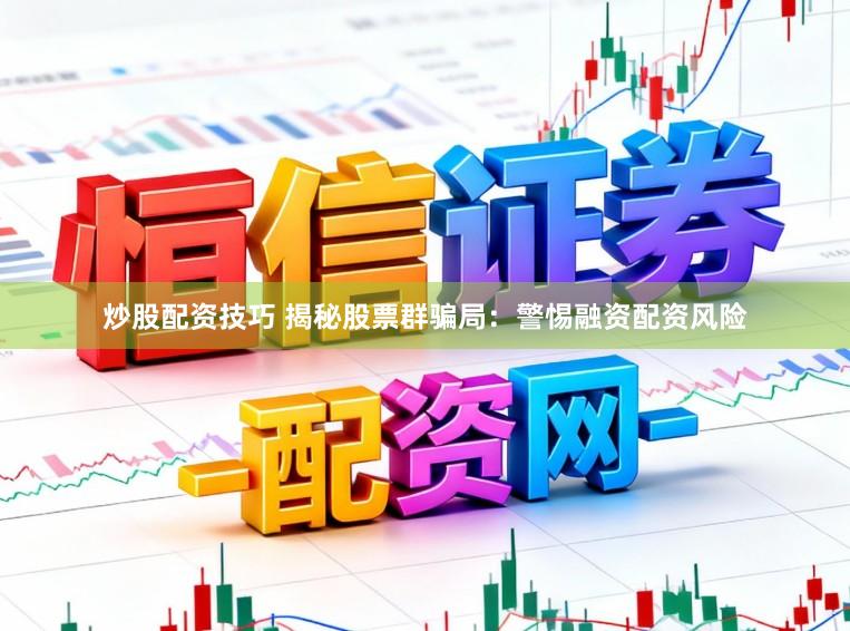 炒股配资技巧 揭秘股票群骗局：警惕融资配资风险