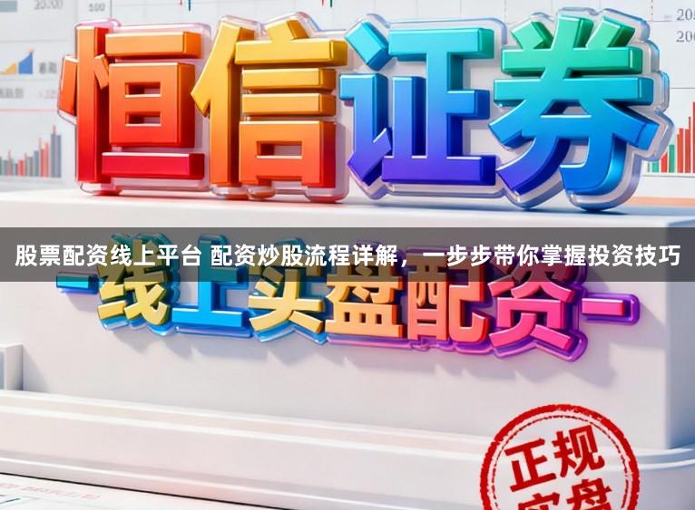 股票配资线上平台 配资炒股流程详解，一步步带你掌握投资技巧