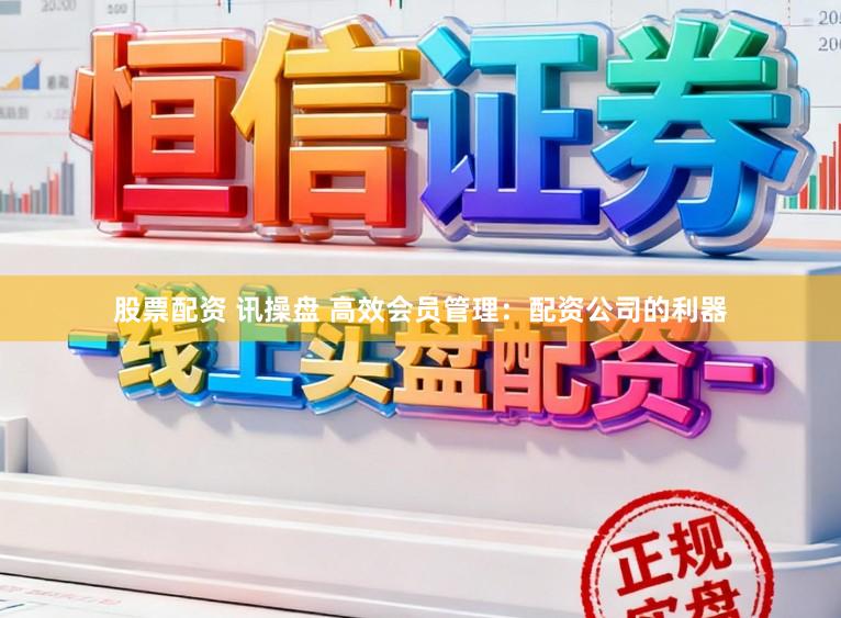 股票配资 讯操盘 高效会员管理：配资公司的利器